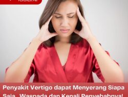 Penyakit Vertigo dapat Menyerang Siapa Saja, Waspada dan Kenali Penyebabnya!